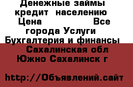 Денежные займы (кредит) населению › Цена ­ 1 500 000 - Все города Услуги » Бухгалтерия и финансы   . Сахалинская обл.,Южно-Сахалинск г.